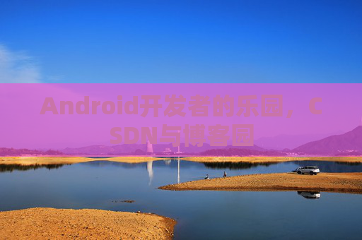 Android开发者的乐园，CSDN与博客园