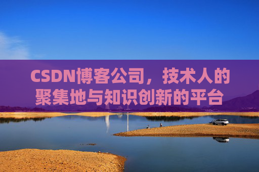 CSDN博客公司，技术人的聚集地与知识创新的平台